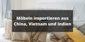 Möbeln importieren aus China, Vietnam und Indien